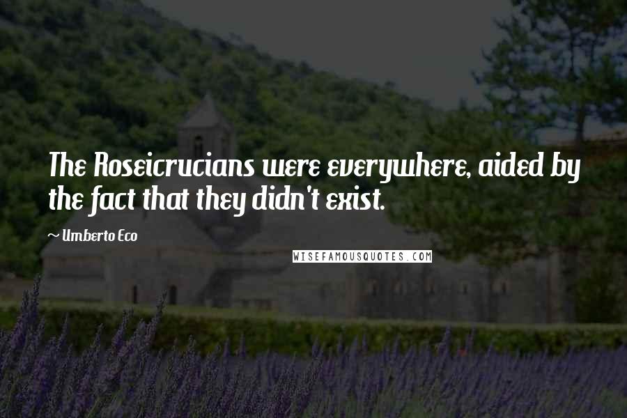 Umberto Eco Quotes: The Roseicrucians were everywhere, aided by the fact that they didn't exist.