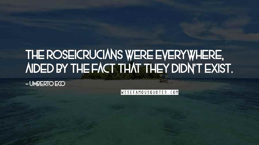 Umberto Eco Quotes: The Roseicrucians were everywhere, aided by the fact that they didn't exist.