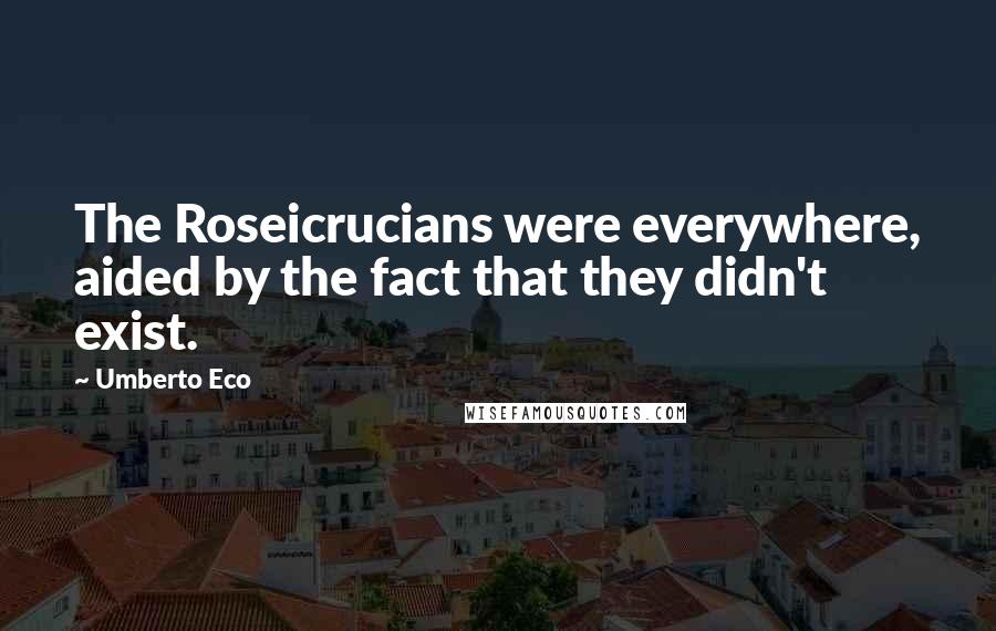 Umberto Eco Quotes: The Roseicrucians were everywhere, aided by the fact that they didn't exist.