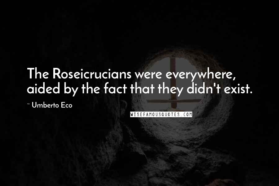 Umberto Eco Quotes: The Roseicrucians were everywhere, aided by the fact that they didn't exist.
