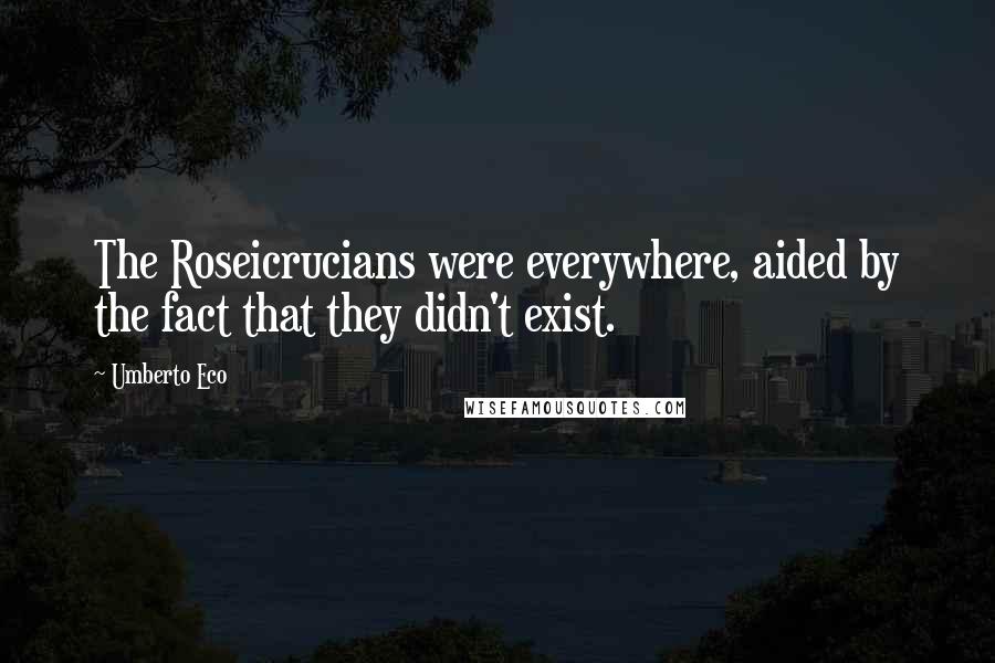 Umberto Eco Quotes: The Roseicrucians were everywhere, aided by the fact that they didn't exist.