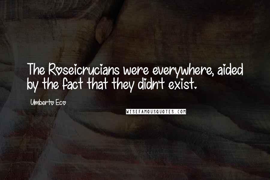 Umberto Eco Quotes: The Roseicrucians were everywhere, aided by the fact that they didn't exist.