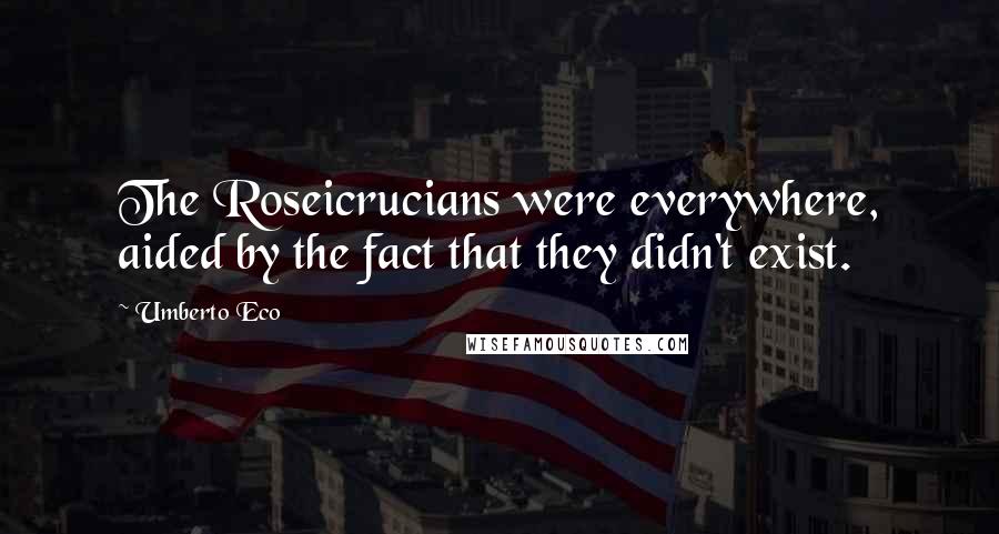 Umberto Eco Quotes: The Roseicrucians were everywhere, aided by the fact that they didn't exist.