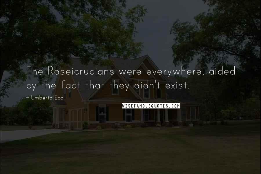 Umberto Eco Quotes: The Roseicrucians were everywhere, aided by the fact that they didn't exist.