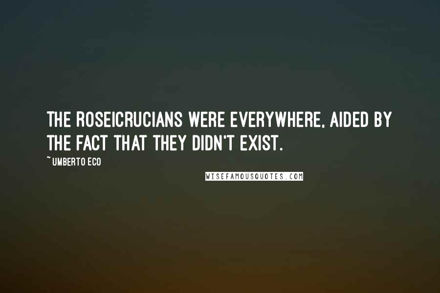 Umberto Eco Quotes: The Roseicrucians were everywhere, aided by the fact that they didn't exist.