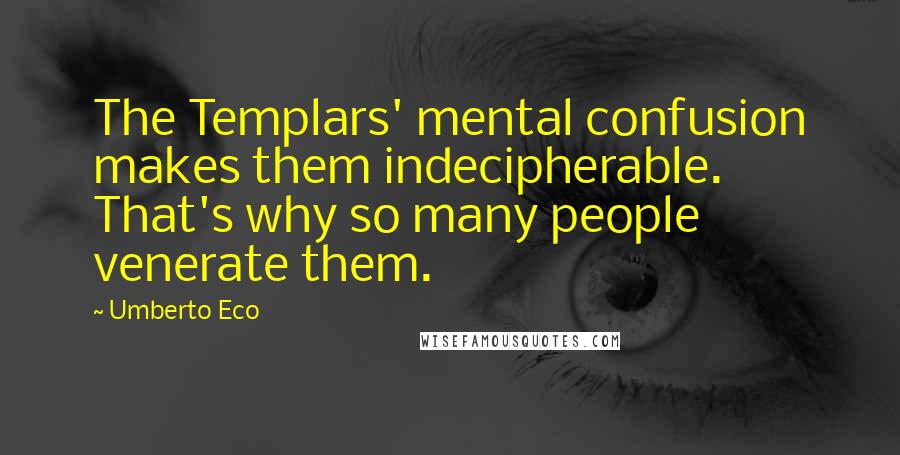 Umberto Eco Quotes: The Templars' mental confusion makes them indecipherable. That's why so many people venerate them.