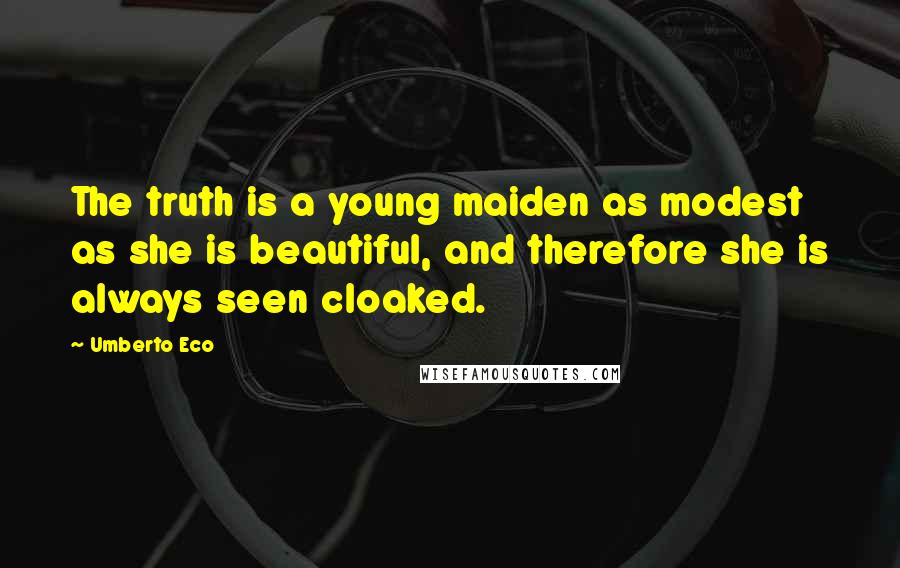 Umberto Eco Quotes: The truth is a young maiden as modest as she is beautiful, and therefore she is always seen cloaked.