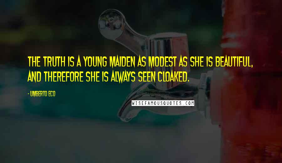 Umberto Eco Quotes: The truth is a young maiden as modest as she is beautiful, and therefore she is always seen cloaked.