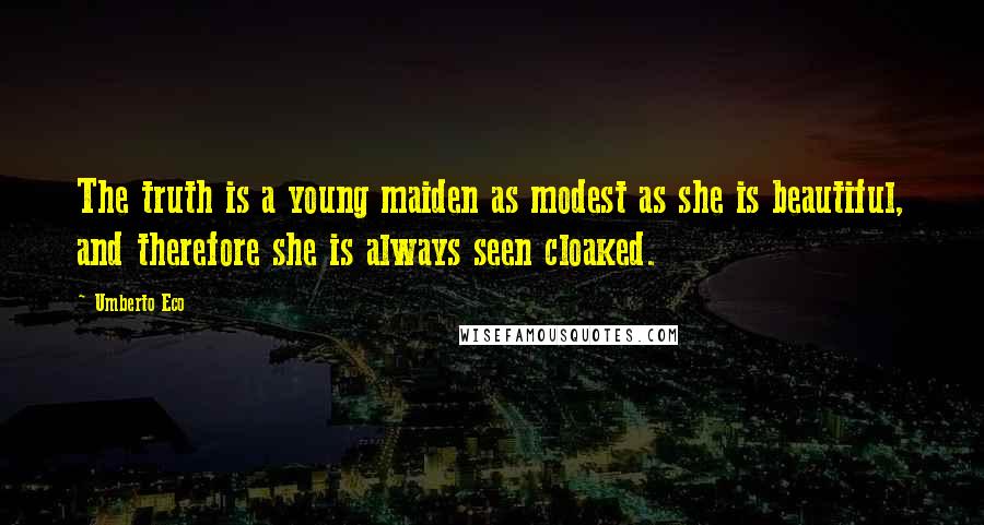 Umberto Eco Quotes: The truth is a young maiden as modest as she is beautiful, and therefore she is always seen cloaked.