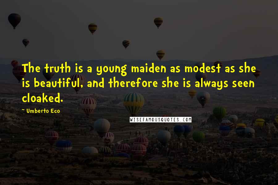 Umberto Eco Quotes: The truth is a young maiden as modest as she is beautiful, and therefore she is always seen cloaked.