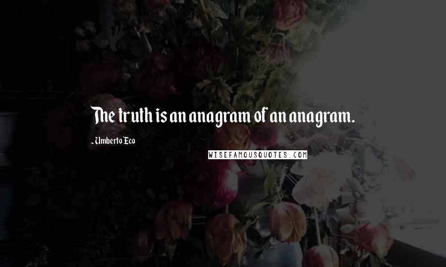 Umberto Eco Quotes: The truth is an anagram of an anagram.