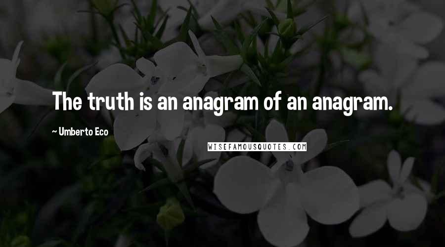 Umberto Eco Quotes: The truth is an anagram of an anagram.