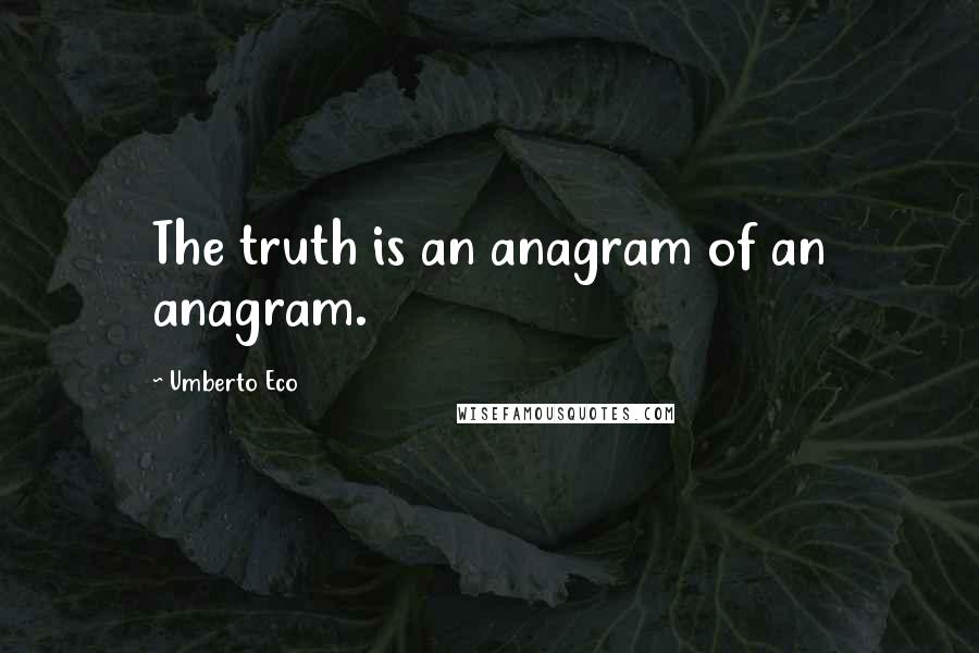 Umberto Eco Quotes: The truth is an anagram of an anagram.