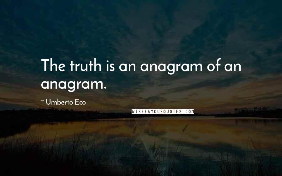 Umberto Eco Quotes: The truth is an anagram of an anagram.