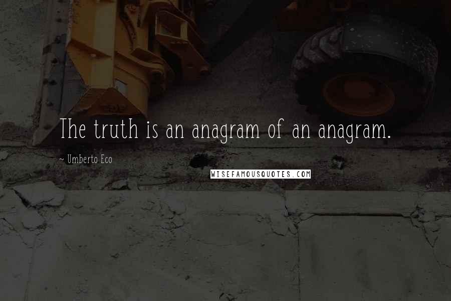 Umberto Eco Quotes: The truth is an anagram of an anagram.