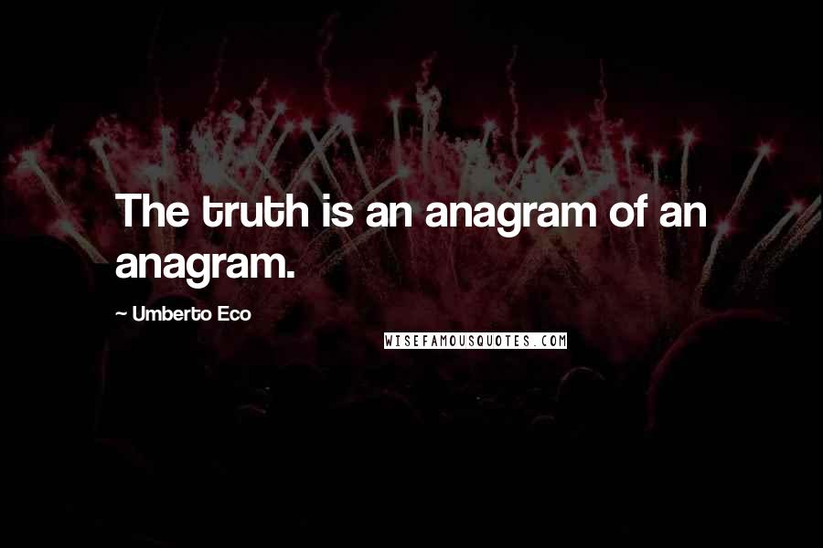Umberto Eco Quotes: The truth is an anagram of an anagram.