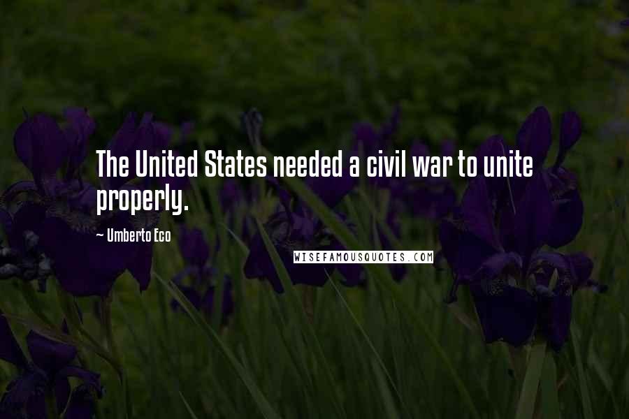 Umberto Eco Quotes: The United States needed a civil war to unite properly.