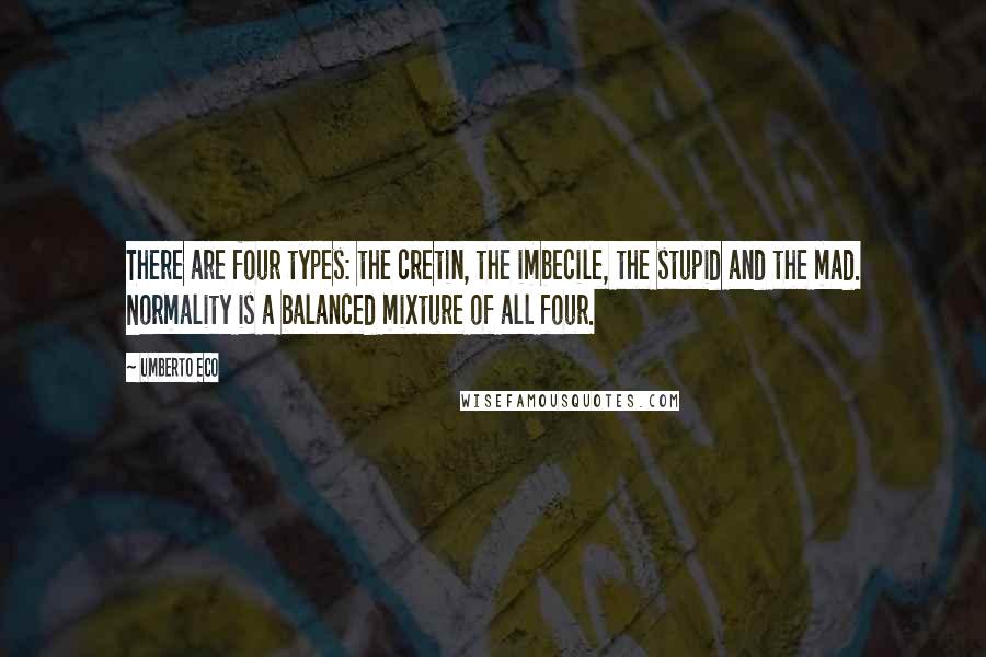 Umberto Eco Quotes: There are four types: the cretin, the imbecile, the stupid and the mad. Normality is a balanced mixture of all four.