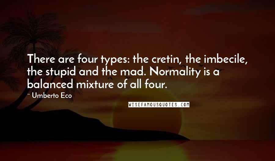 Umberto Eco Quotes: There are four types: the cretin, the imbecile, the stupid and the mad. Normality is a balanced mixture of all four.