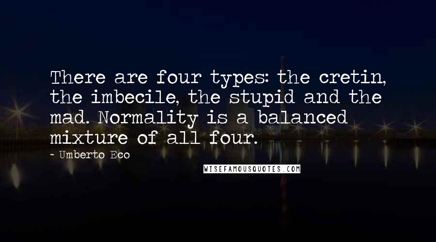 Umberto Eco Quotes: There are four types: the cretin, the imbecile, the stupid and the mad. Normality is a balanced mixture of all four.