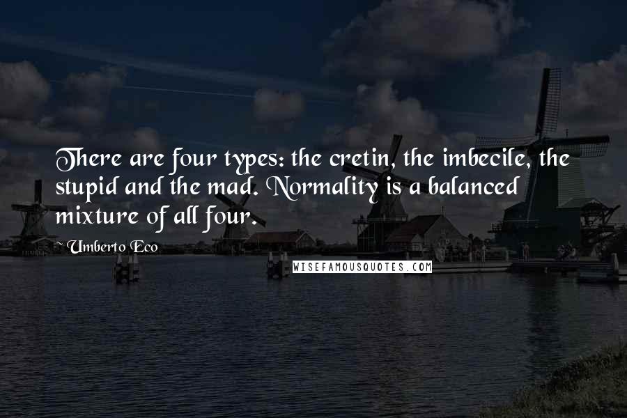 Umberto Eco Quotes: There are four types: the cretin, the imbecile, the stupid and the mad. Normality is a balanced mixture of all four.