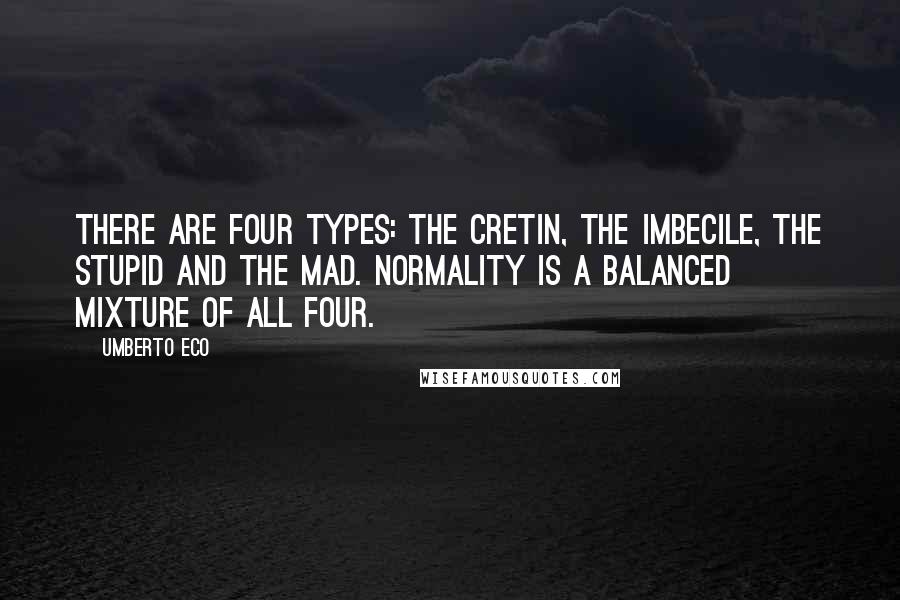 Umberto Eco Quotes: There are four types: the cretin, the imbecile, the stupid and the mad. Normality is a balanced mixture of all four.