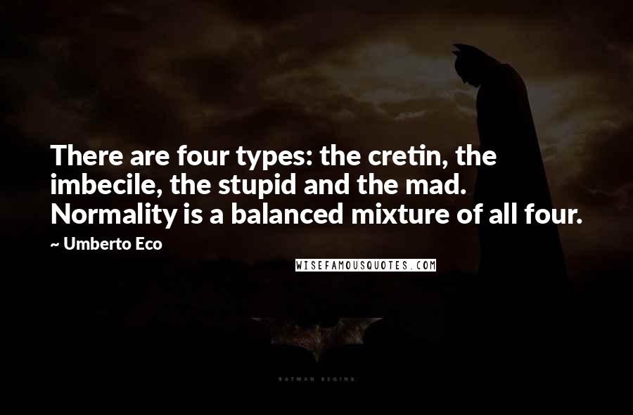 Umberto Eco Quotes: There are four types: the cretin, the imbecile, the stupid and the mad. Normality is a balanced mixture of all four.