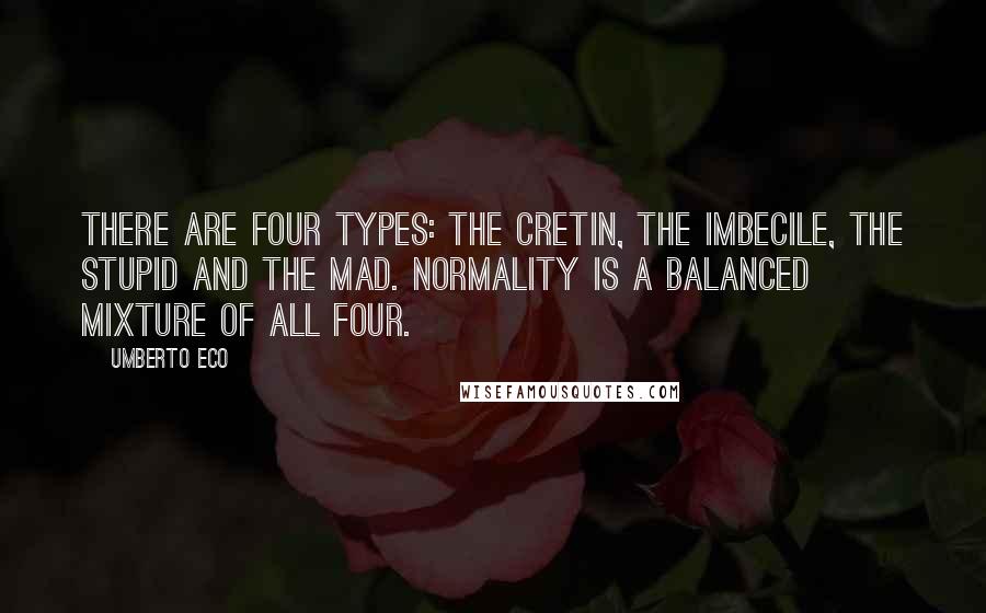 Umberto Eco Quotes: There are four types: the cretin, the imbecile, the stupid and the mad. Normality is a balanced mixture of all four.