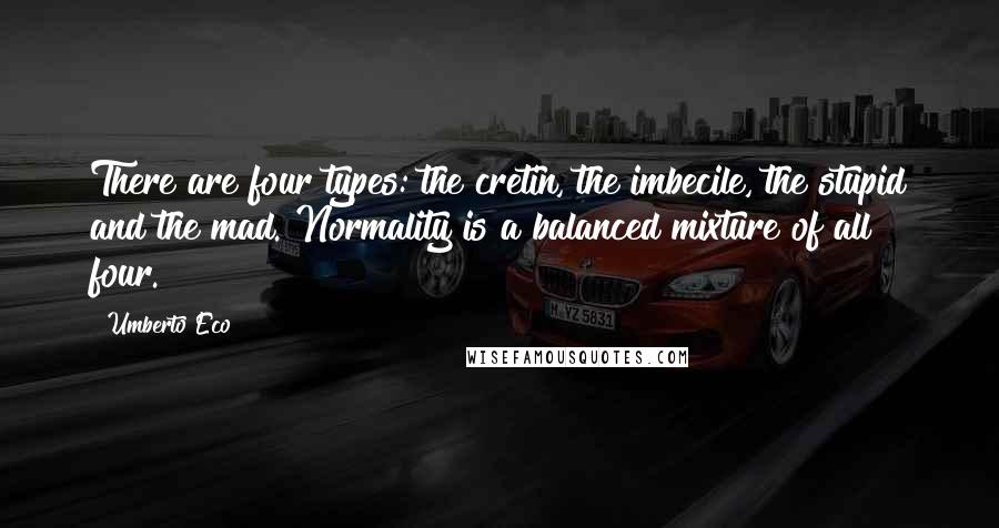 Umberto Eco Quotes: There are four types: the cretin, the imbecile, the stupid and the mad. Normality is a balanced mixture of all four.