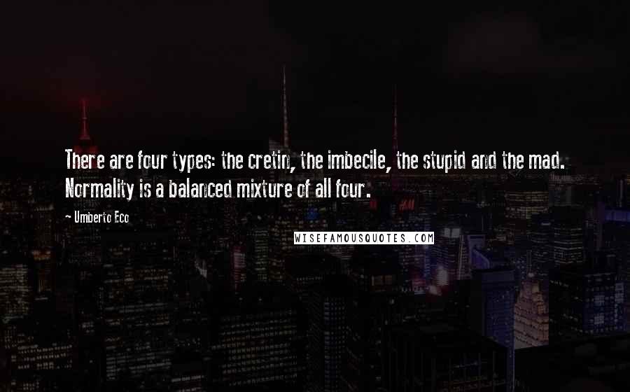 Umberto Eco Quotes: There are four types: the cretin, the imbecile, the stupid and the mad. Normality is a balanced mixture of all four.