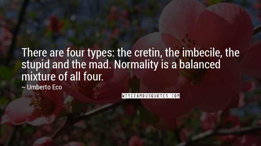 Umberto Eco Quotes: There are four types: the cretin, the imbecile, the stupid and the mad. Normality is a balanced mixture of all four.