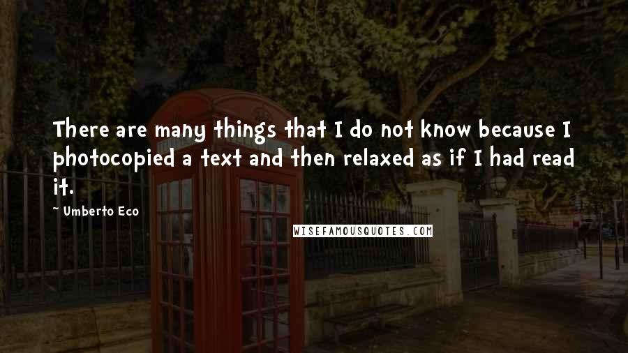Umberto Eco Quotes: There are many things that I do not know because I photocopied a text and then relaxed as if I had read it.