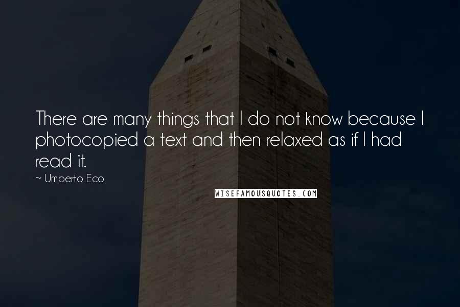 Umberto Eco Quotes: There are many things that I do not know because I photocopied a text and then relaxed as if I had read it.