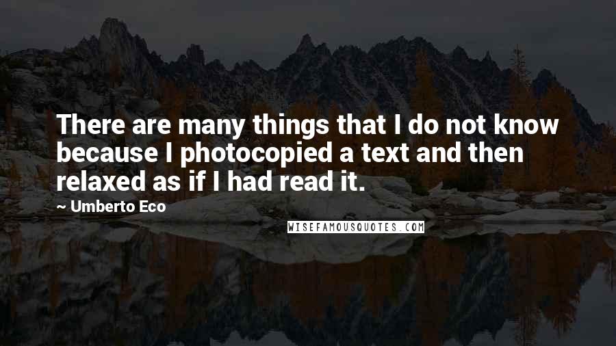 Umberto Eco Quotes: There are many things that I do not know because I photocopied a text and then relaxed as if I had read it.