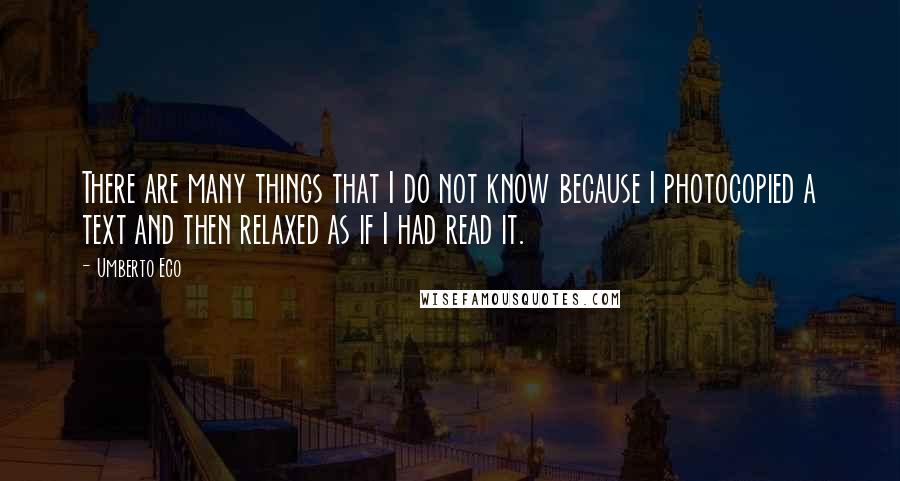 Umberto Eco Quotes: There are many things that I do not know because I photocopied a text and then relaxed as if I had read it.