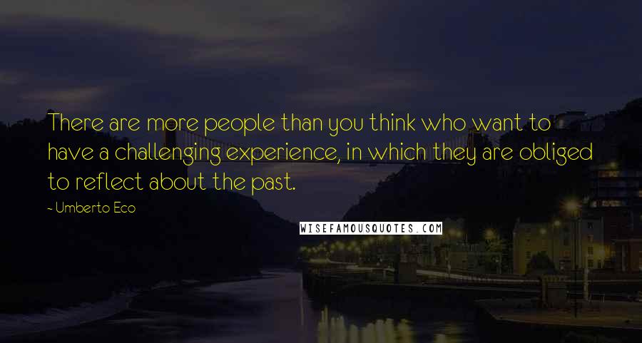 Umberto Eco Quotes: There are more people than you think who want to have a challenging experience, in which they are obliged to reflect about the past.