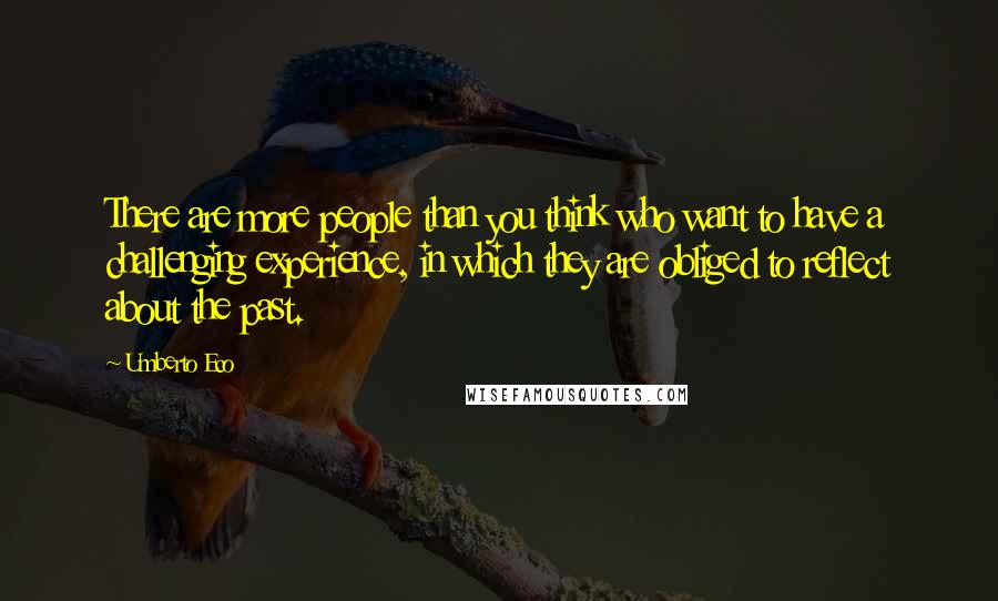 Umberto Eco Quotes: There are more people than you think who want to have a challenging experience, in which they are obliged to reflect about the past.