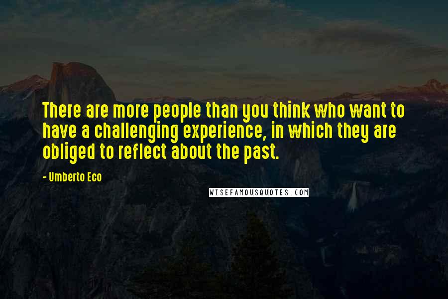 Umberto Eco Quotes: There are more people than you think who want to have a challenging experience, in which they are obliged to reflect about the past.