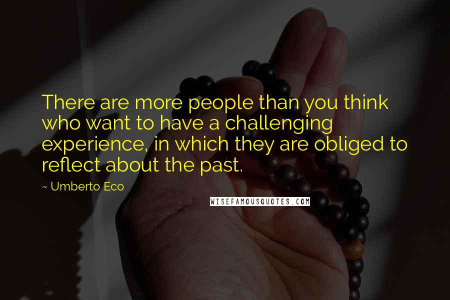 Umberto Eco Quotes: There are more people than you think who want to have a challenging experience, in which they are obliged to reflect about the past.