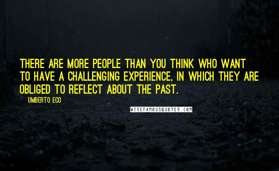 Umberto Eco Quotes: There are more people than you think who want to have a challenging experience, in which they are obliged to reflect about the past.