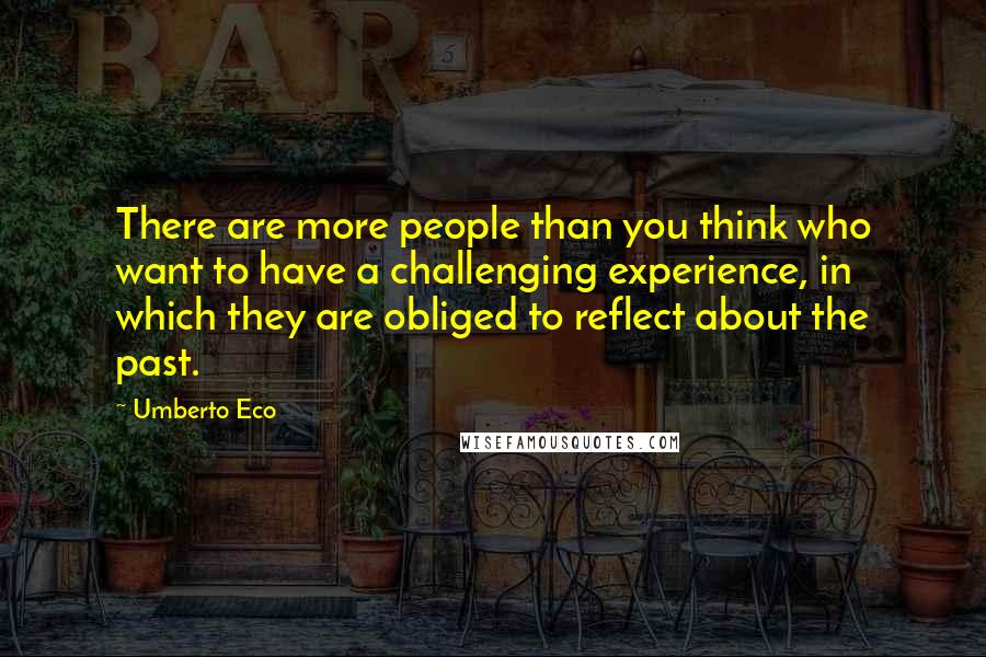 Umberto Eco Quotes: There are more people than you think who want to have a challenging experience, in which they are obliged to reflect about the past.