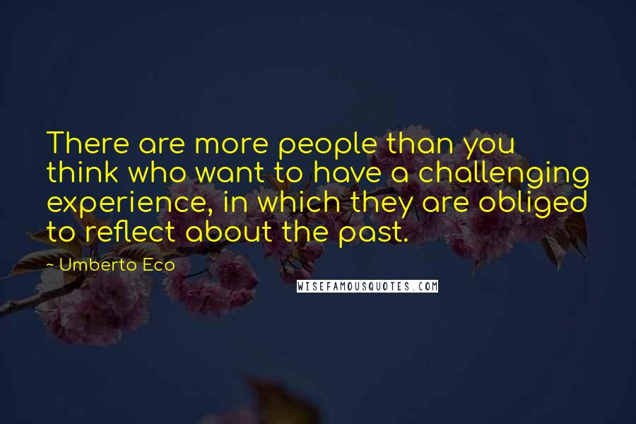 Umberto Eco Quotes: There are more people than you think who want to have a challenging experience, in which they are obliged to reflect about the past.