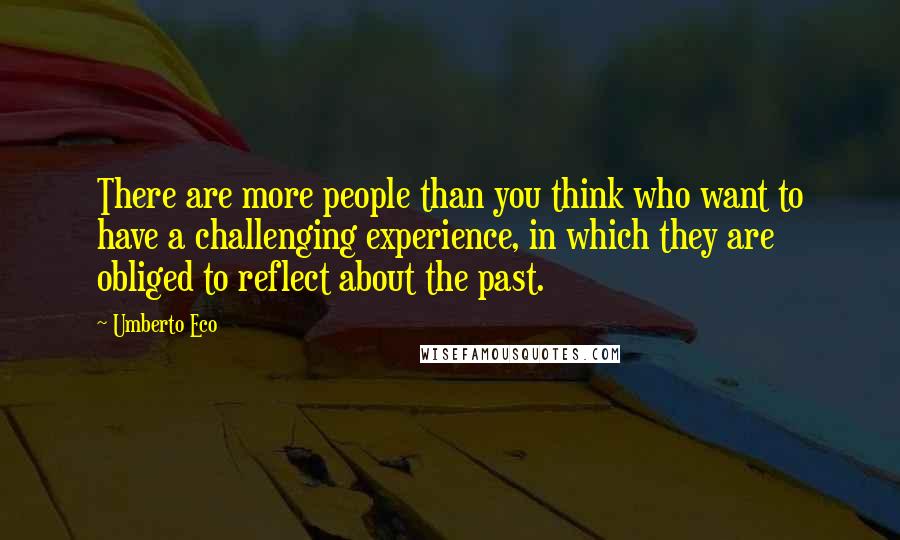 Umberto Eco Quotes: There are more people than you think who want to have a challenging experience, in which they are obliged to reflect about the past.