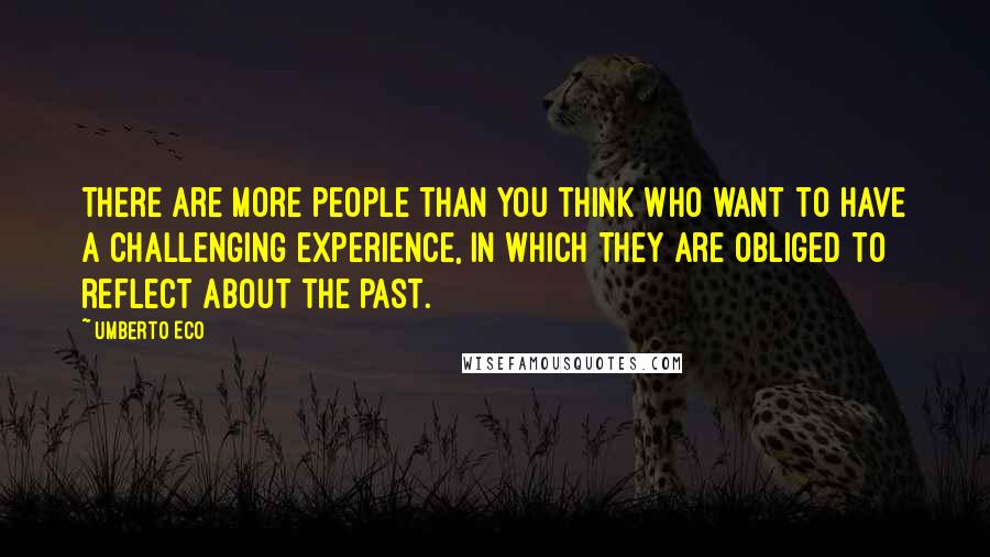 Umberto Eco Quotes: There are more people than you think who want to have a challenging experience, in which they are obliged to reflect about the past.