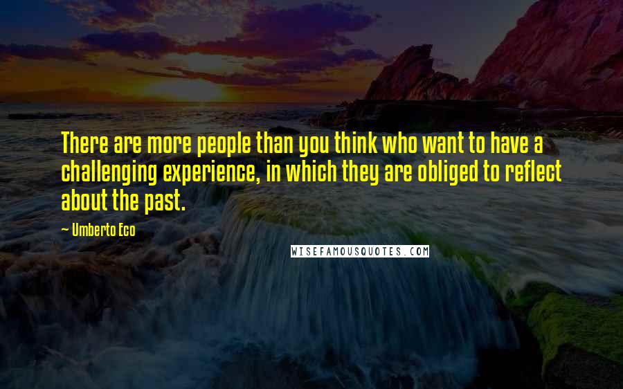 Umberto Eco Quotes: There are more people than you think who want to have a challenging experience, in which they are obliged to reflect about the past.