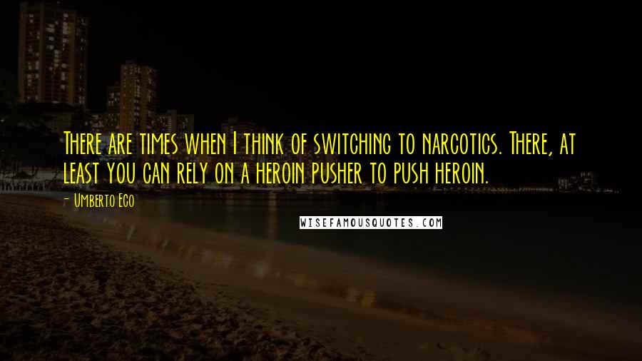 Umberto Eco Quotes: There are times when I think of switching to narcotics. There, at least you can rely on a heroin pusher to push heroin.