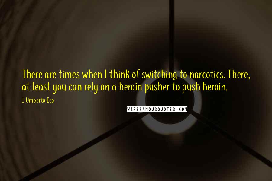 Umberto Eco Quotes: There are times when I think of switching to narcotics. There, at least you can rely on a heroin pusher to push heroin.