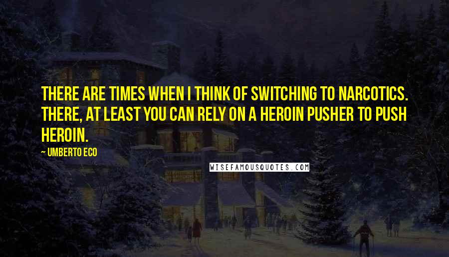 Umberto Eco Quotes: There are times when I think of switching to narcotics. There, at least you can rely on a heroin pusher to push heroin.