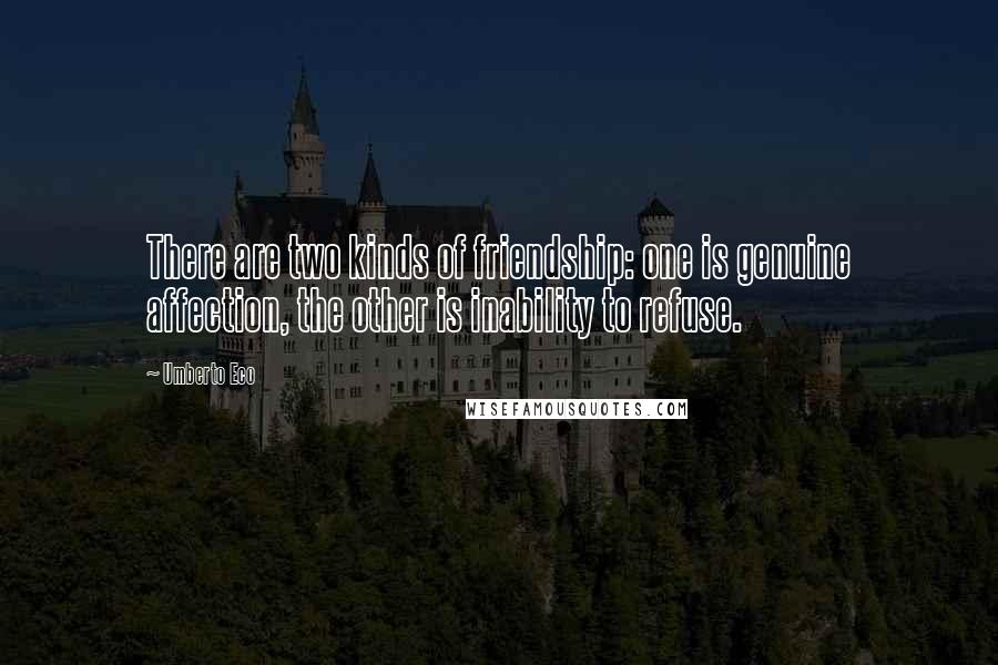 Umberto Eco Quotes: There are two kinds of friendship: one is genuine affection, the other is inability to refuse.