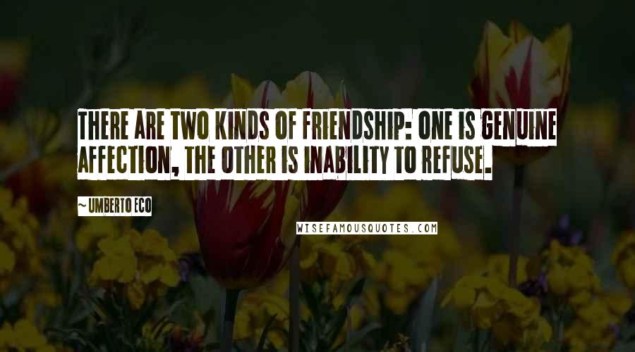 Umberto Eco Quotes: There are two kinds of friendship: one is genuine affection, the other is inability to refuse.